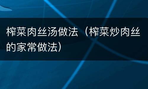 榨菜肉丝汤做法（榨菜炒肉丝的家常做法）