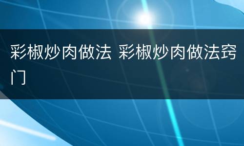 彩椒炒肉做法 彩椒炒肉做法窍门