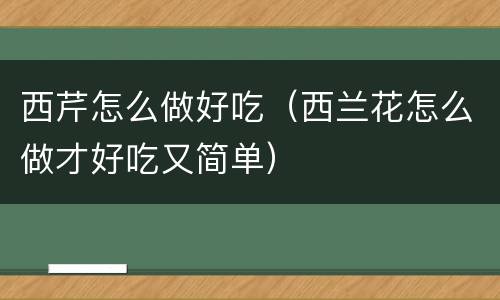 西芹怎么做好吃（西兰花怎么做才好吃又简单）