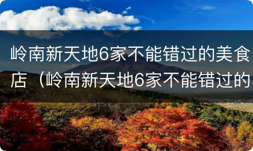 岭南新天地6家不能错过的美食店（岭南新天地6家不能错过的美食店名）