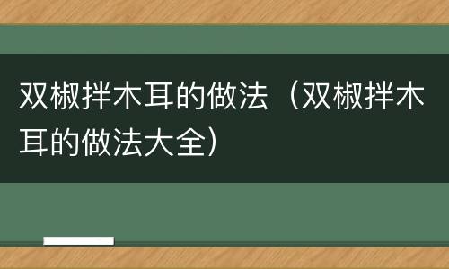 双椒拌木耳的做法（双椒拌木耳的做法大全）