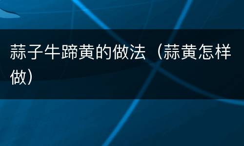 蒜子牛蹄黄的做法（蒜黄怎样做）