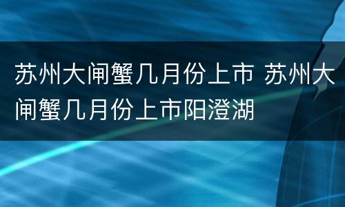 苏州大闸蟹几月份上市 苏州大闸蟹几月份上市阳澄湖