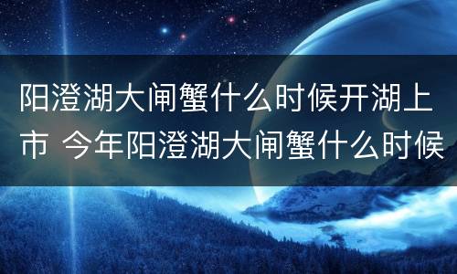 阳澄湖大闸蟹什么时候开湖上市 今年阳澄湖大闸蟹什么时候开湖上市