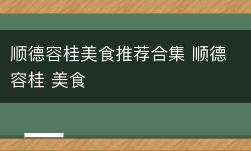 顺德容桂美食推荐合集 顺德 容桂 美食