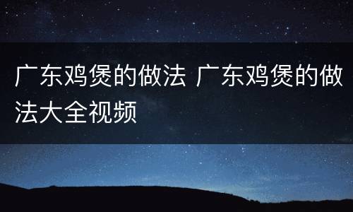 广东鸡煲的做法 广东鸡煲的做法大全视频