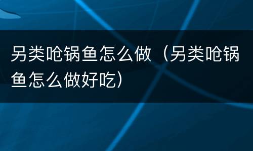 另类呛锅鱼怎么做（另类呛锅鱼怎么做好吃）