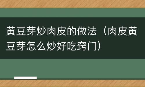 黄豆芽炒肉皮的做法（肉皮黄豆芽怎么炒好吃窍门）