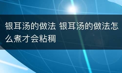 银耳汤的做法 银耳汤的做法怎么煮才会粘稠