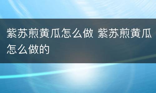 紫苏煎黄瓜怎么做 紫苏煎黄瓜怎么做的