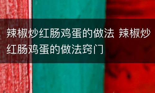 辣椒炒红肠鸡蛋的做法 辣椒炒红肠鸡蛋的做法窍门