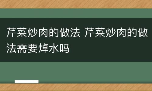 芹菜炒肉的做法 芹菜炒肉的做法需要焯水吗