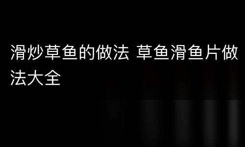 滑炒草鱼的做法 草鱼滑鱼片做法大全