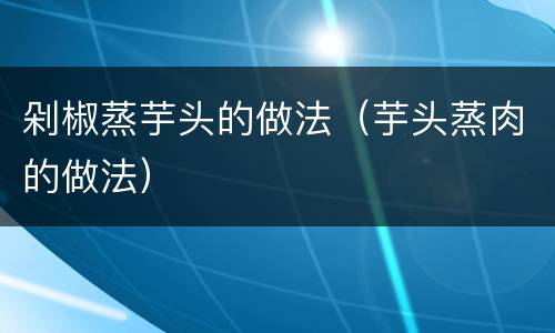 剁椒蒸芋头的做法（芋头蒸肉的做法）