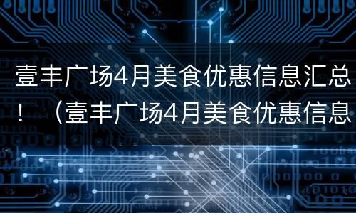 壹丰广场4月美食优惠信息汇总！（壹丰广场4月美食优惠信息汇总图片）