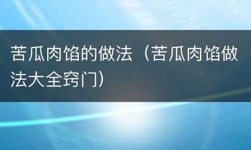 苦瓜肉馅的做法（苦瓜肉馅做法大全窍门）