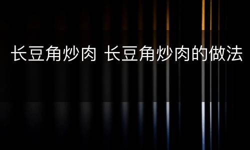 长豆角炒肉 长豆角炒肉的做法