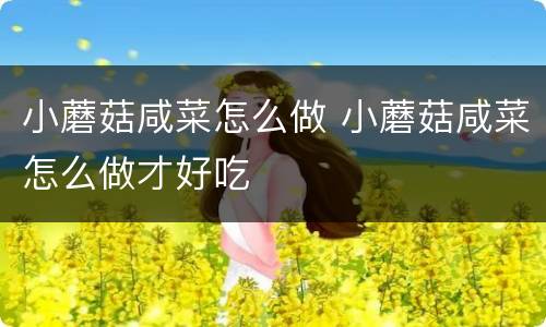 小蘑菇咸菜怎么做 小蘑菇咸菜怎么做才好吃