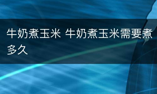 牛奶煮玉米 牛奶煮玉米需要煮多久