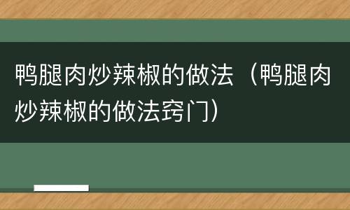 鸭腿肉炒辣椒的做法（鸭腿肉炒辣椒的做法窍门）