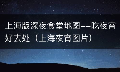 上海版深夜食堂地图--吃夜宵好去处（上海夜宵图片）