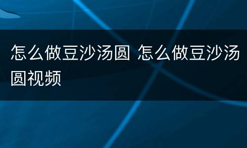 怎么做豆沙汤圆 怎么做豆沙汤圆视频