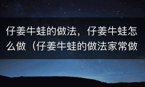 仔姜牛蛙的做法，仔姜牛蛙怎么做（仔姜牛蛙的做法家常做法）