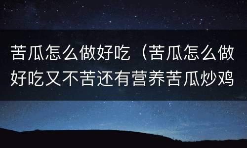 苦瓜怎么做好吃（苦瓜怎么做好吃又不苦还有营养苦瓜炒鸡蛋）