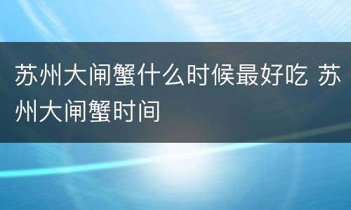 苏州大闸蟹什么时候最好吃 苏州大闸蟹时间