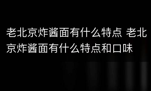 老北京炸酱面有什么特点 老北京炸酱面有什么特点和口味