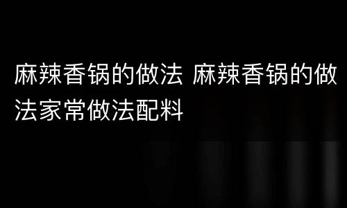 麻辣香锅的做法 麻辣香锅的做法家常做法配料