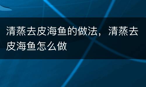 清蒸去皮海鱼的做法，清蒸去皮海鱼怎么做