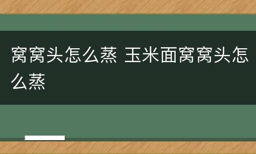 窝窝头怎么蒸 玉米面窝窝头怎么蒸