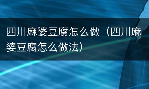 四川麻婆豆腐怎么做（四川麻婆豆腐怎么做法）