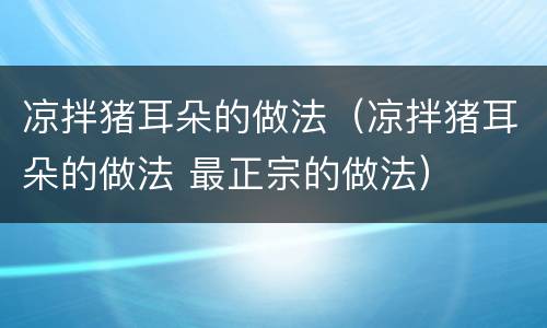 凉拌猪耳朵的做法（凉拌猪耳朵的做法 最正宗的做法）