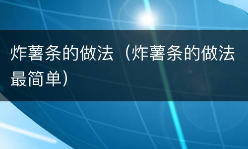 炸薯条的做法（炸薯条的做法最简单）