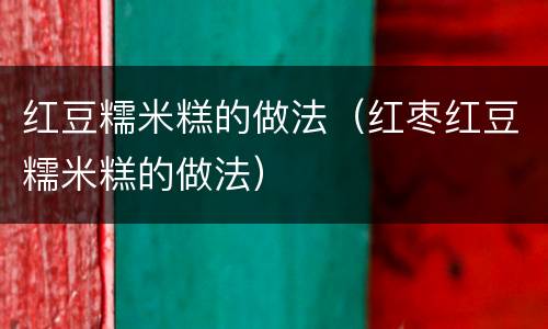 红豆糯米糕的做法（红枣红豆糯米糕的做法）