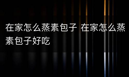 在家怎么蒸素包子 在家怎么蒸素包子好吃