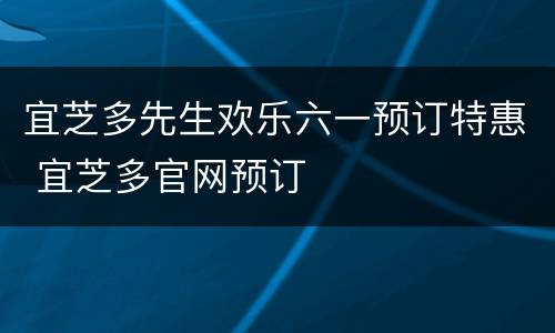 宜芝多先生欢乐六一预订特惠 宜芝多官网预订