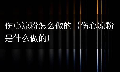 伤心凉粉怎么做的（伤心凉粉是什么做的）