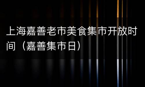 上海嘉善老市美食集市开放时间（嘉善集市日）