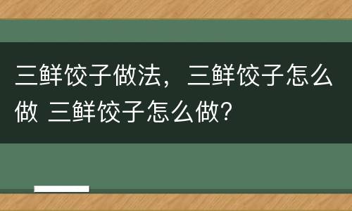 三鲜饺子做法，三鲜饺子怎么做 三鲜饺子怎么做?