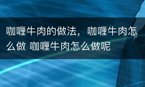 咖喱牛肉的做法，咖喱牛肉怎么做 咖喱牛肉怎么做呢