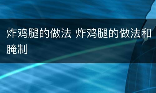 炸鸡腿的做法 炸鸡腿的做法和腌制