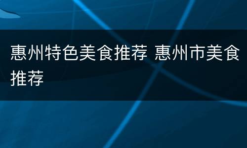 惠州特色美食推荐 惠州市美食推荐