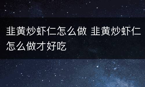 韭黄炒虾仁怎么做 韭黄炒虾仁怎么做才好吃