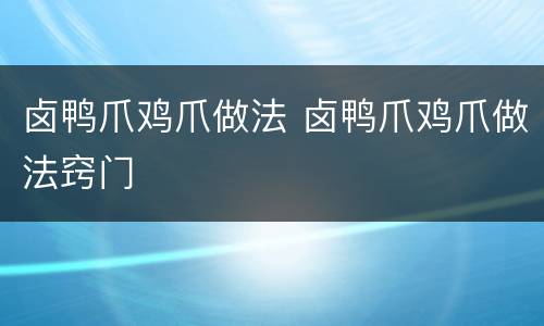 卤鸭爪鸡爪做法 卤鸭爪鸡爪做法窍门