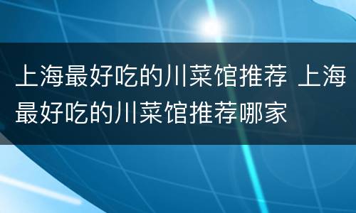 上海最好吃的川菜馆推荐 上海最好吃的川菜馆推荐哪家