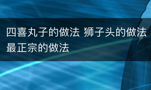 四喜丸子的做法 狮子头的做法最正宗的做法