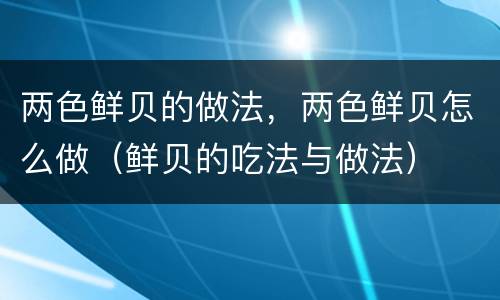 两色鲜贝的做法，两色鲜贝怎么做（鲜贝的吃法与做法）